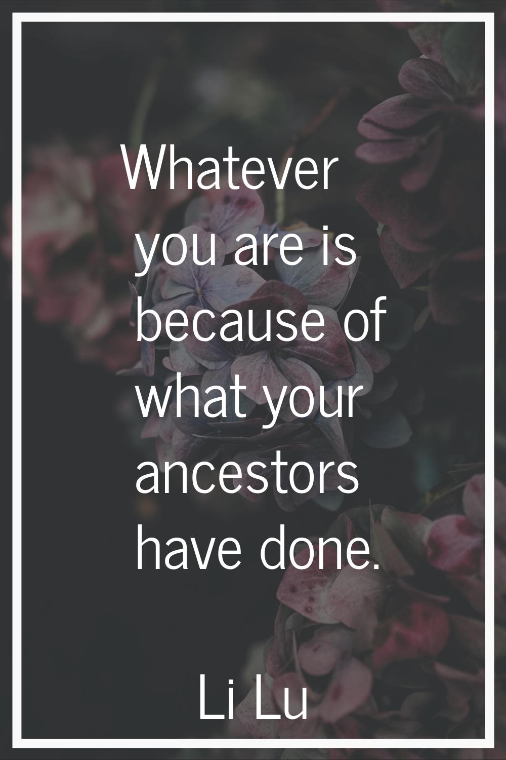 Whatever you are is because of what your ancestors have done.