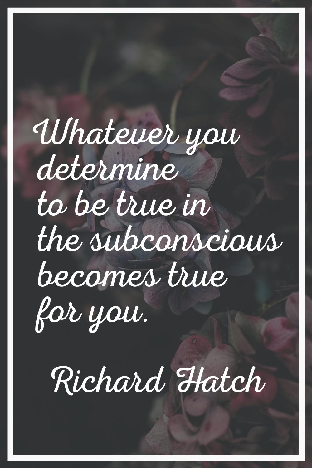 Whatever you determine to be true in the subconscious becomes true for you.