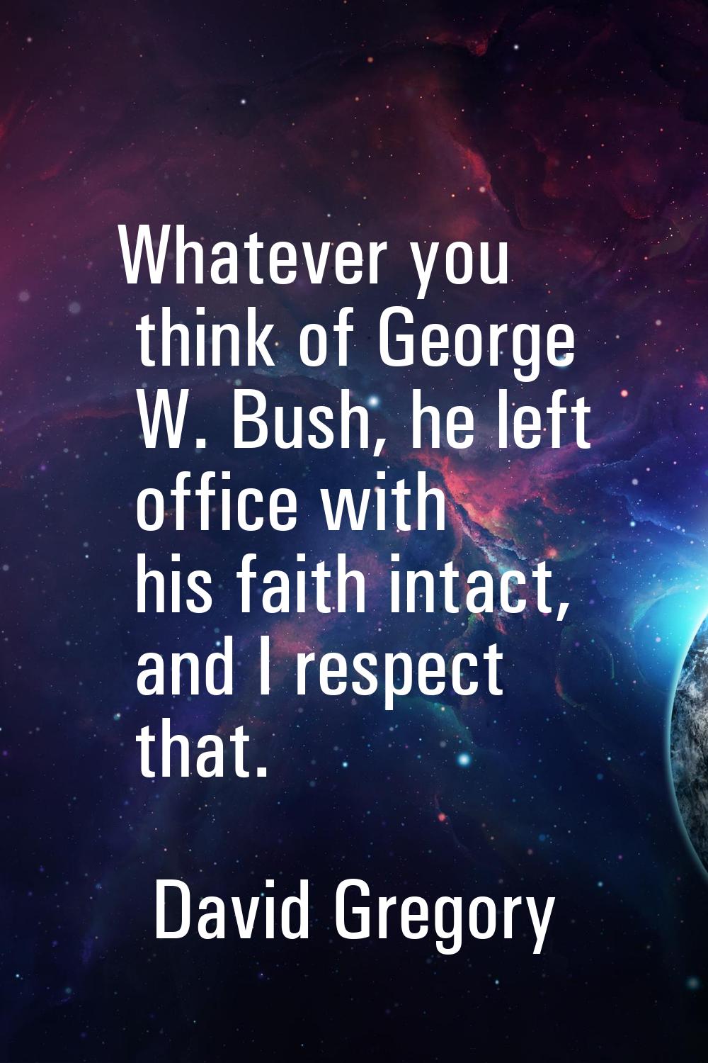 Whatever you think of George W. Bush, he left office with his faith intact, and I respect that.