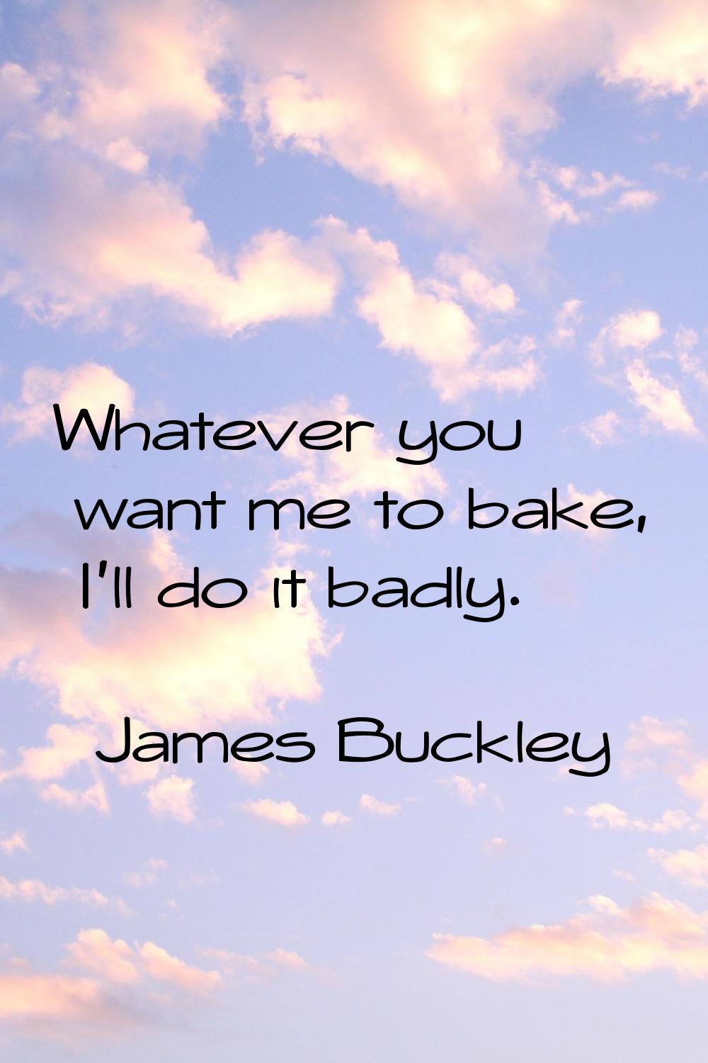 Whatever you want me to bake, I'll do it badly.