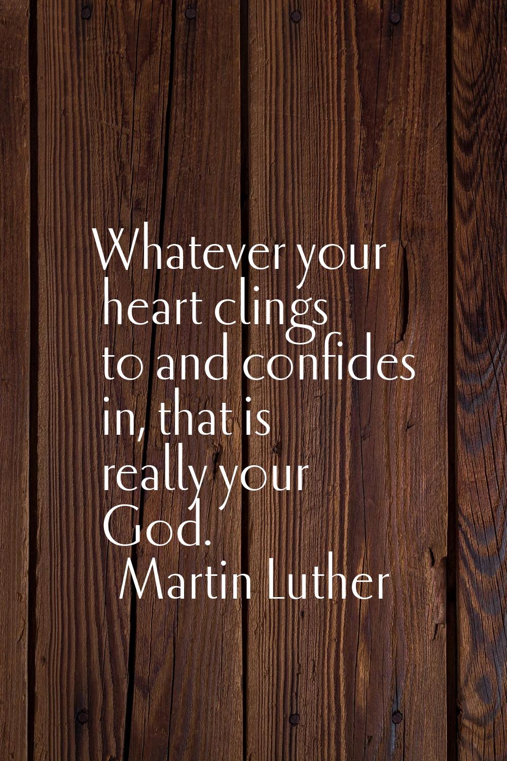 Whatever your heart clings to and confides in, that is really your God.