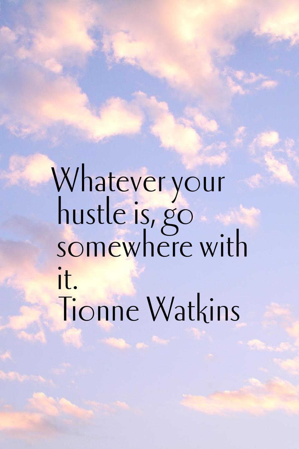Whatever your hustle is, go somewhere with it.