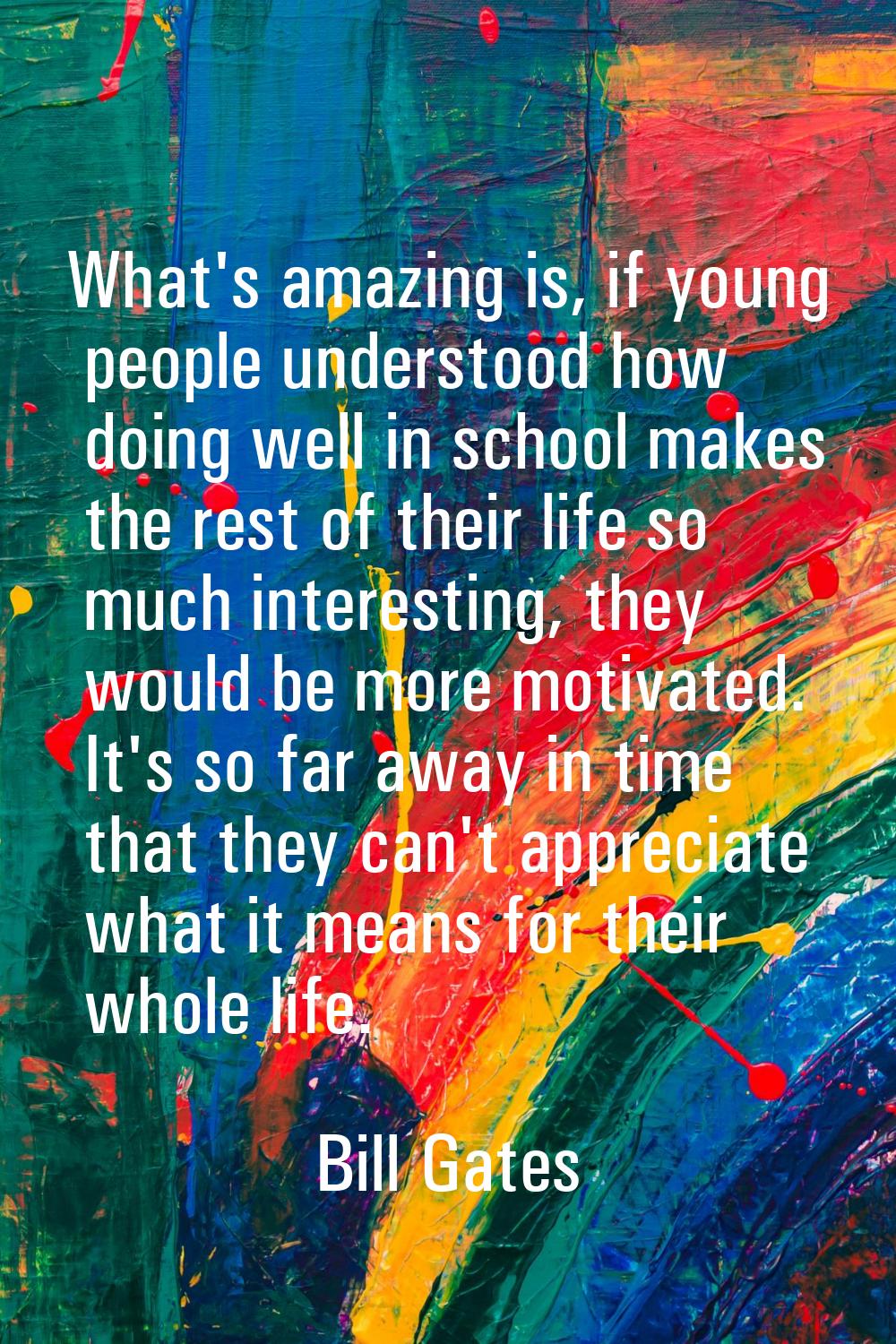 What's amazing is, if young people understood how doing well in school makes the rest of their life