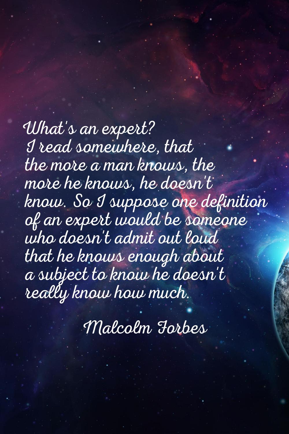 What's an expert? I read somewhere, that the more a man knows, the more he knows, he doesn't know. 