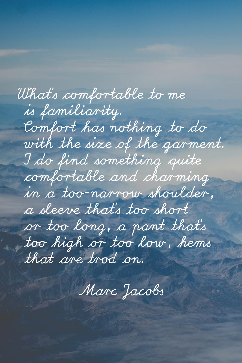 What's comfortable to me is familiarity. Comfort has nothing to do with the size of the garment. I 