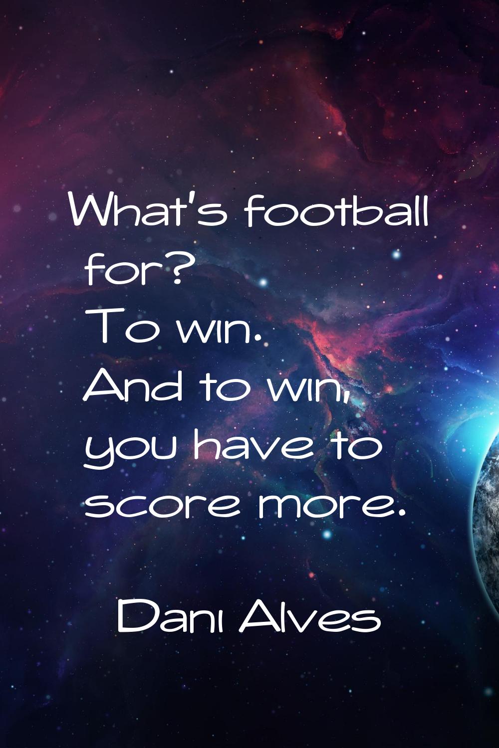 What's football for? To win. And to win, you have to score more.