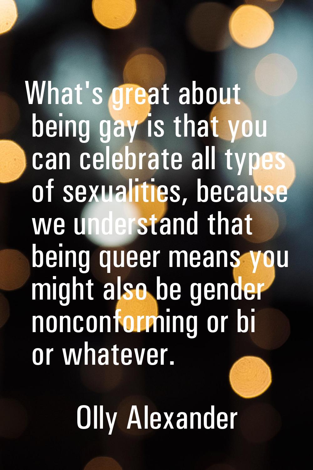 What's great about being gay is that you can celebrate all types of sexualities, because we underst