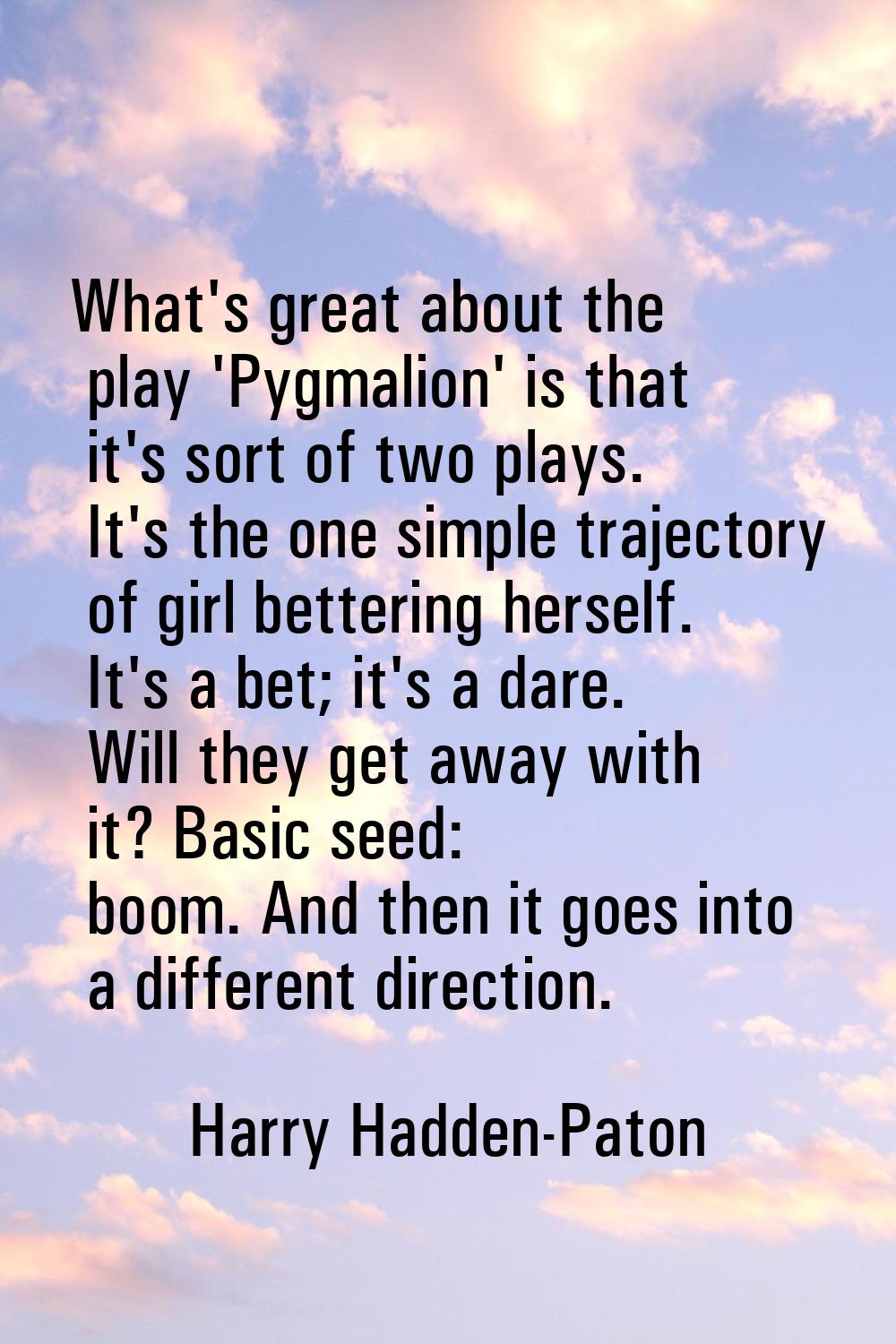 What's great about the play 'Pygmalion' is that it's sort of two plays. It's the one simple traject
