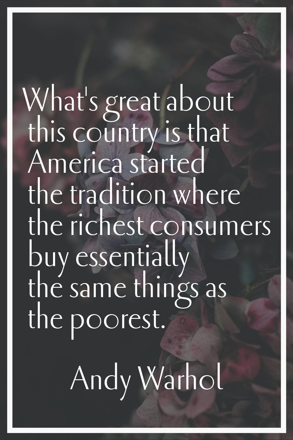 What's great about this country is that America started the tradition where the richest consumers b