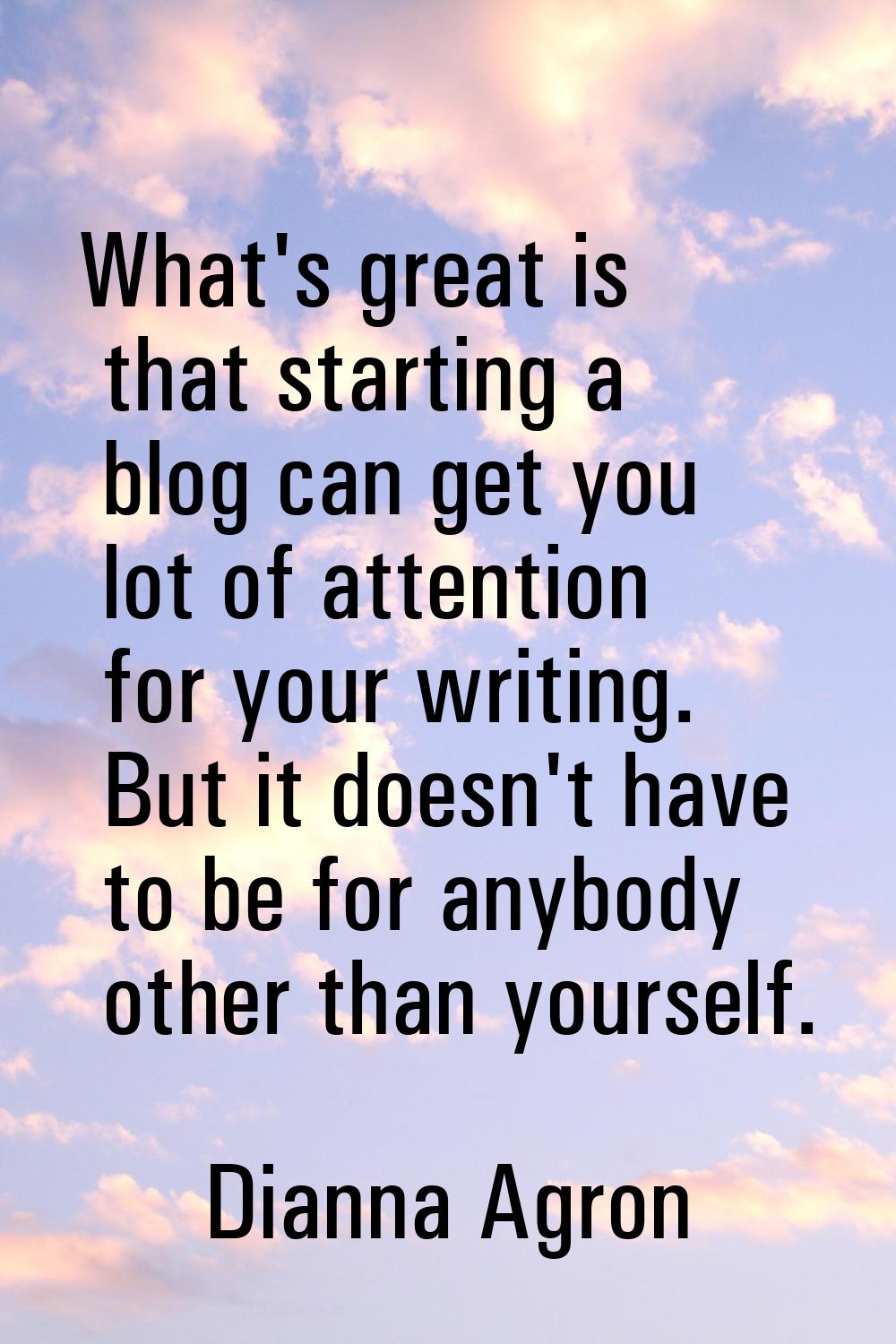 What's great is that starting a blog can get you lot of attention for your writing. But it doesn't 