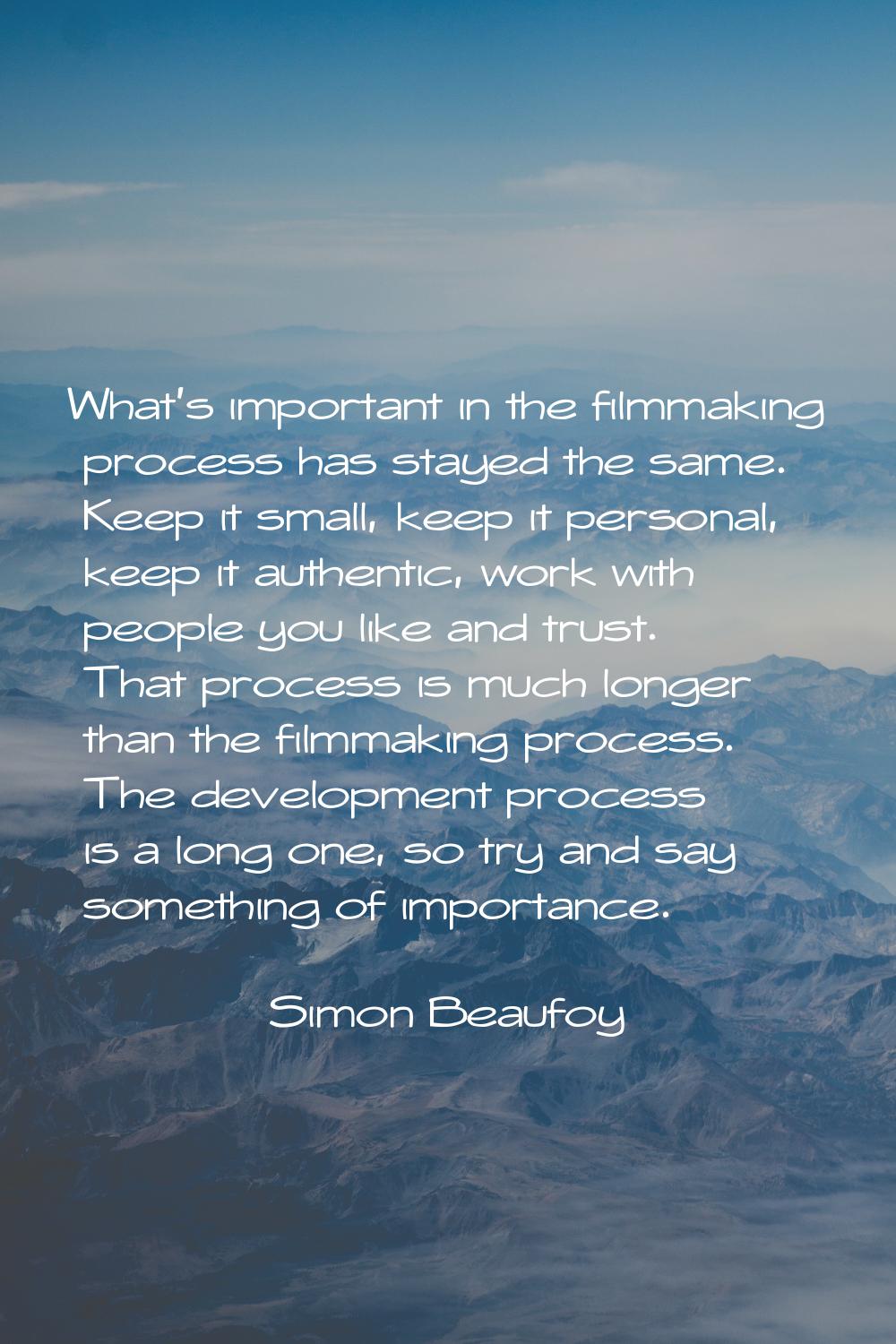 What's important in the filmmaking process has stayed the same. Keep it small, keep it personal, ke