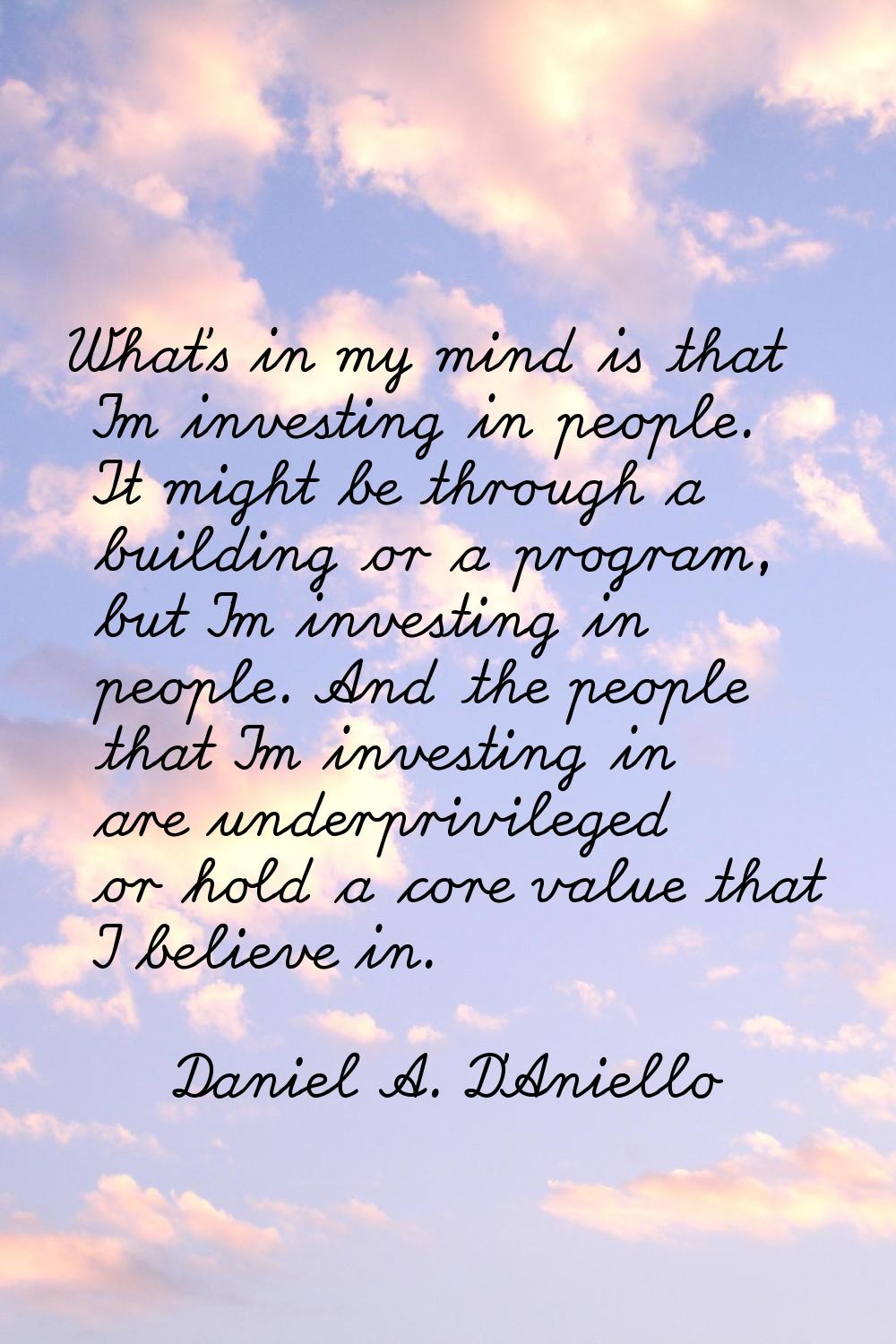 What's in my mind is that I'm investing in people. It might be through a building or a program, but
