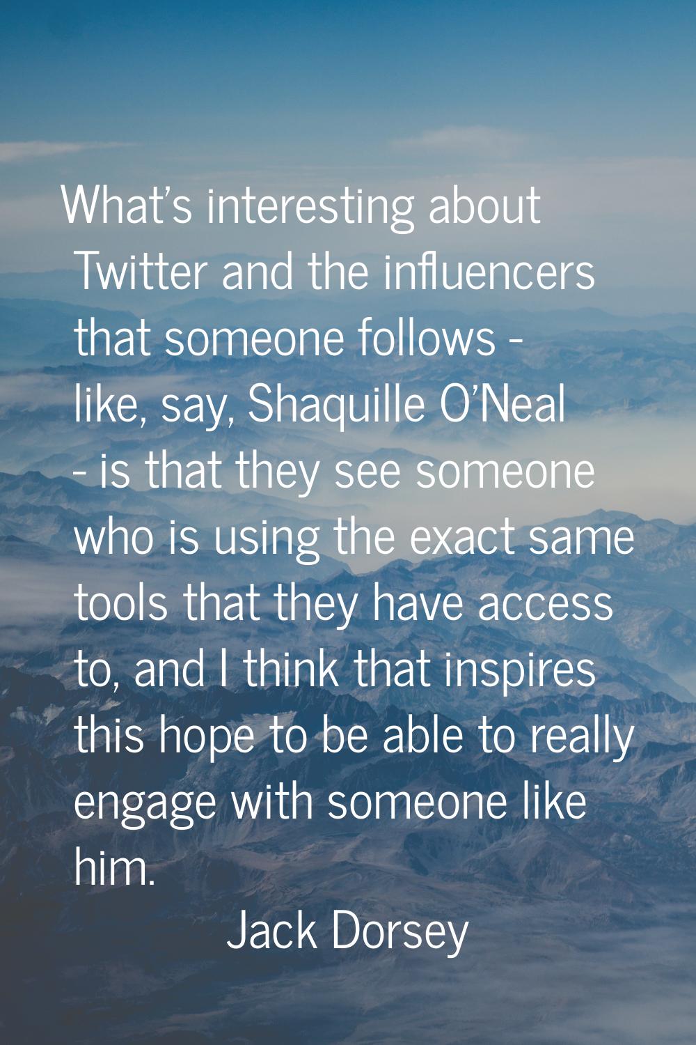 What's interesting about Twitter and the influencers that someone follows - like, say, Shaquille O'