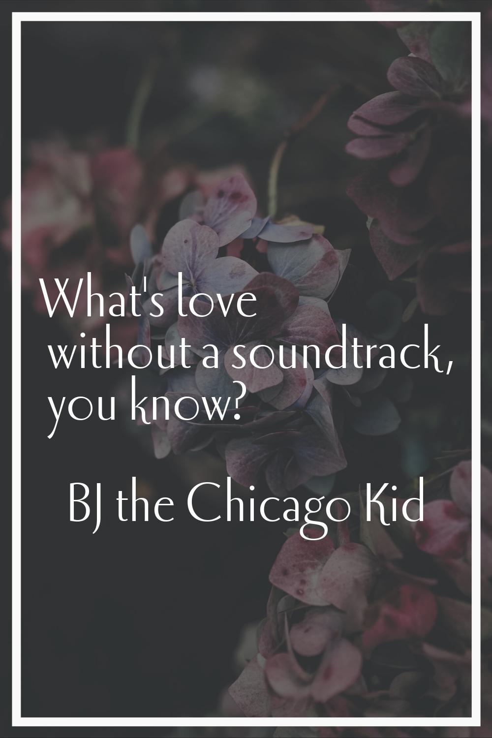 What's love without a soundtrack, you know?