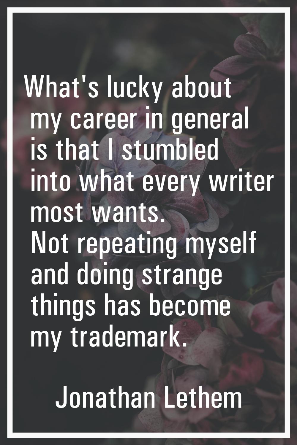 What's lucky about my career in general is that I stumbled into what every writer most wants. Not r