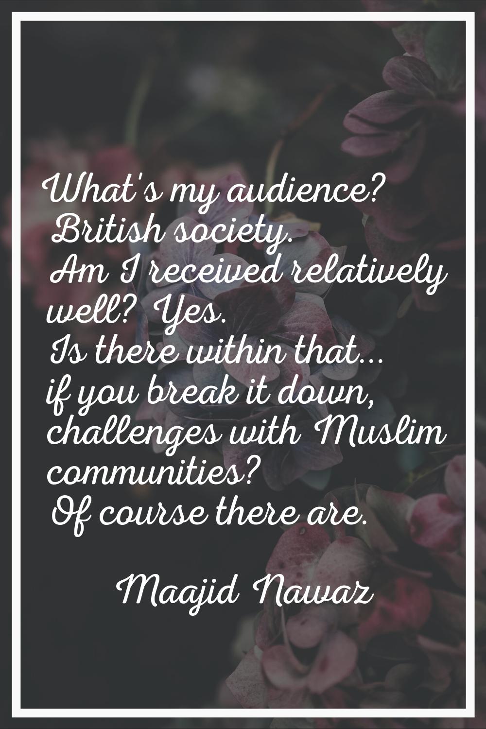 What's my audience? British society. Am I received relatively well? Yes. Is there within that... if