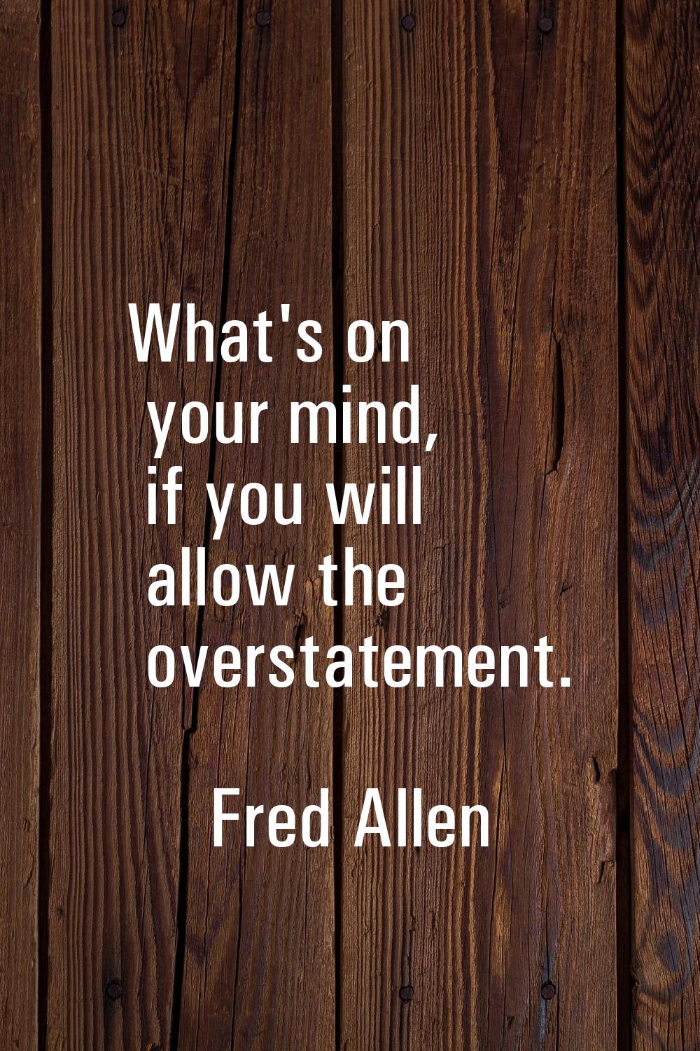 What's on your mind, if you will allow the overstatement.