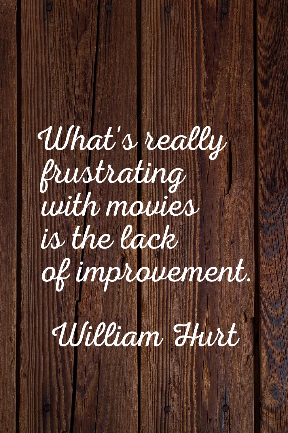 What's really frustrating with movies is the lack of improvement.