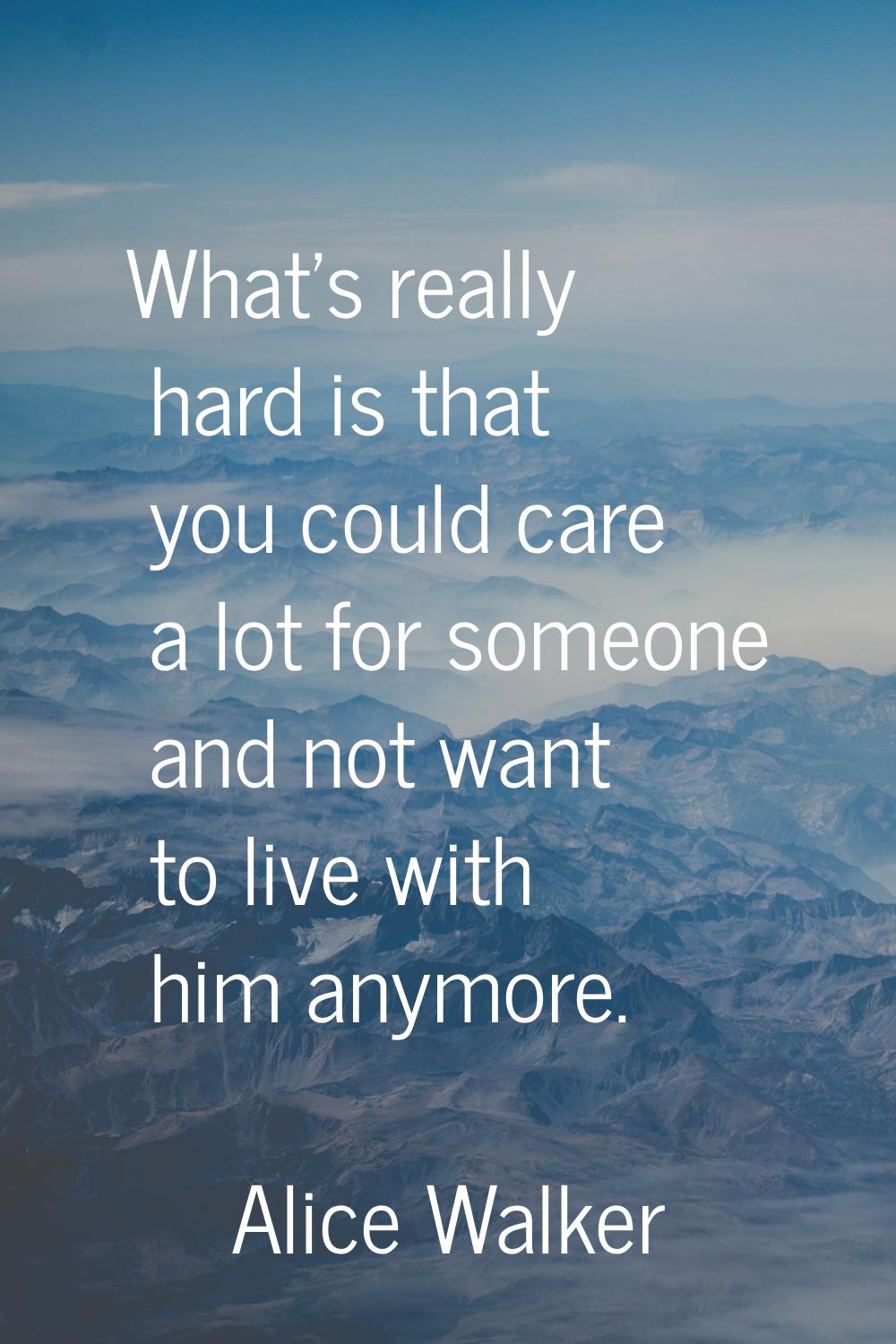 What's really hard is that you could care a lot for someone and not want to live with him anymore.