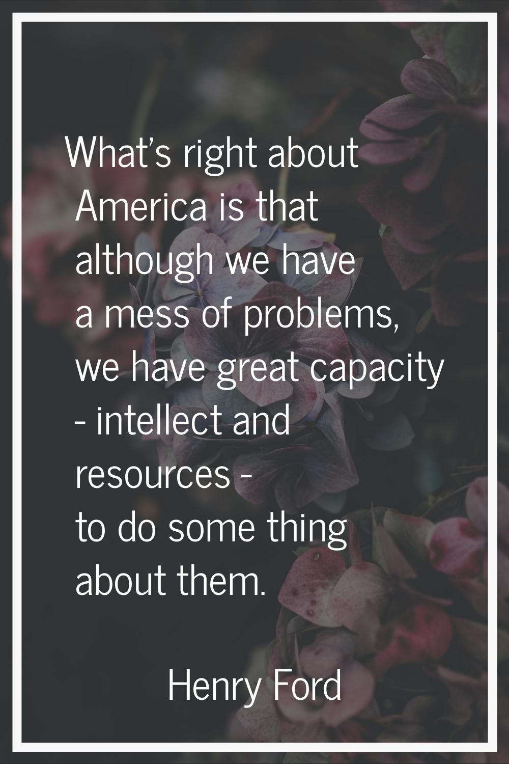 What's right about America is that although we have a mess of problems, we have great capacity - in