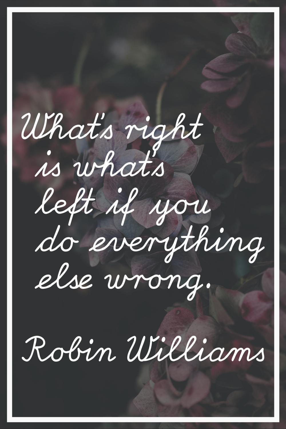 What's right is what's left if you do everything else wrong.