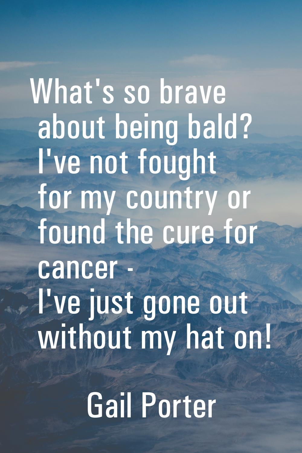 What's so brave about being bald? I've not fought for my country or found the cure for cancer - I'v