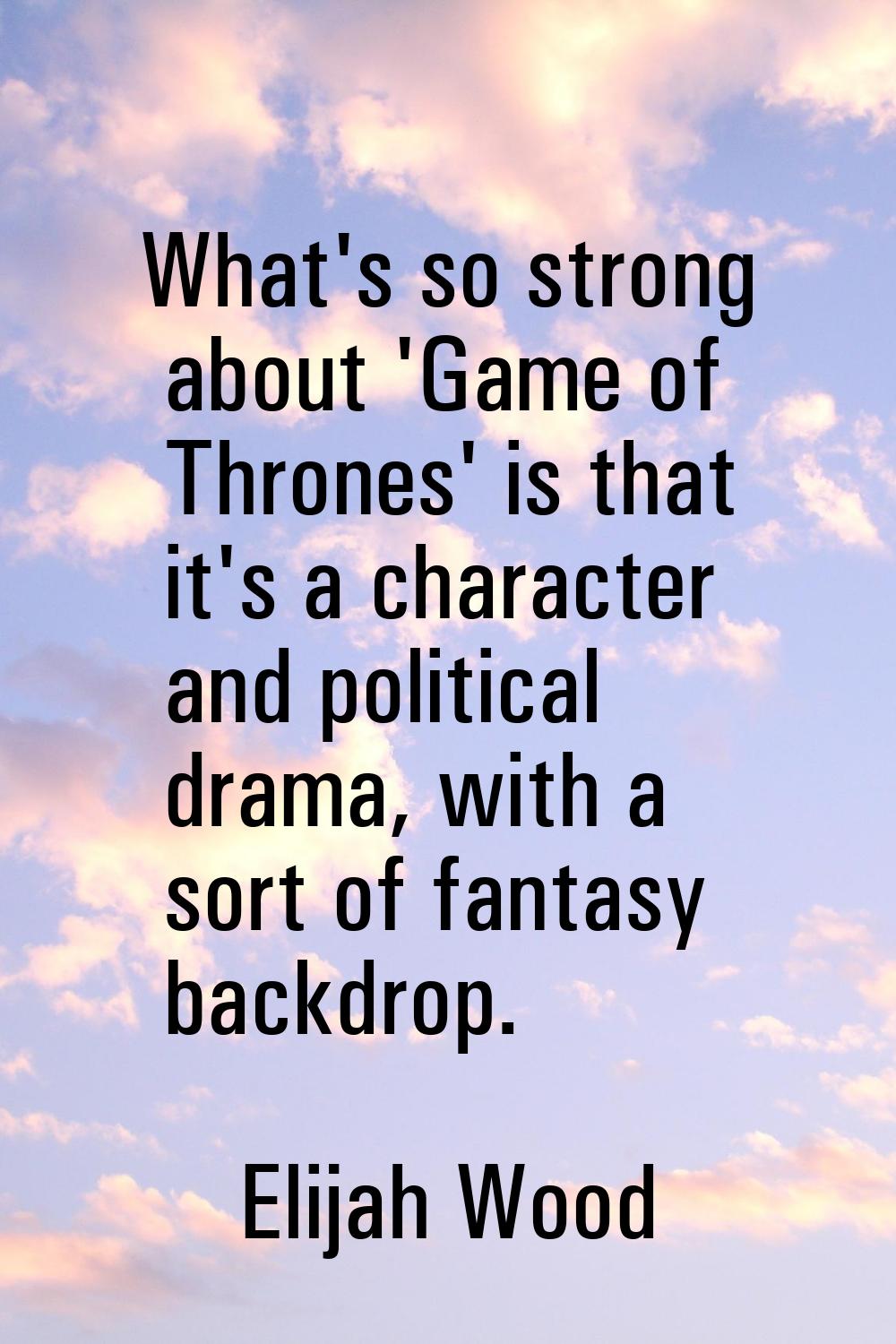 What's so strong about 'Game of Thrones' is that it's a character and political drama, with a sort 