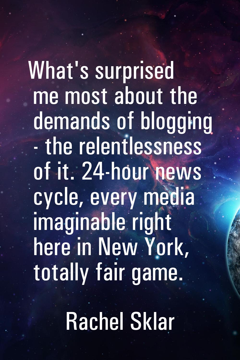 What's surprised me most about the demands of blogging - the relentlessness of it. 24-hour news cyc