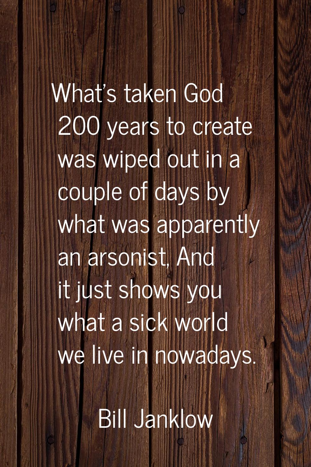 What's taken God 200 years to create was wiped out in a couple of days by what was apparently an ar