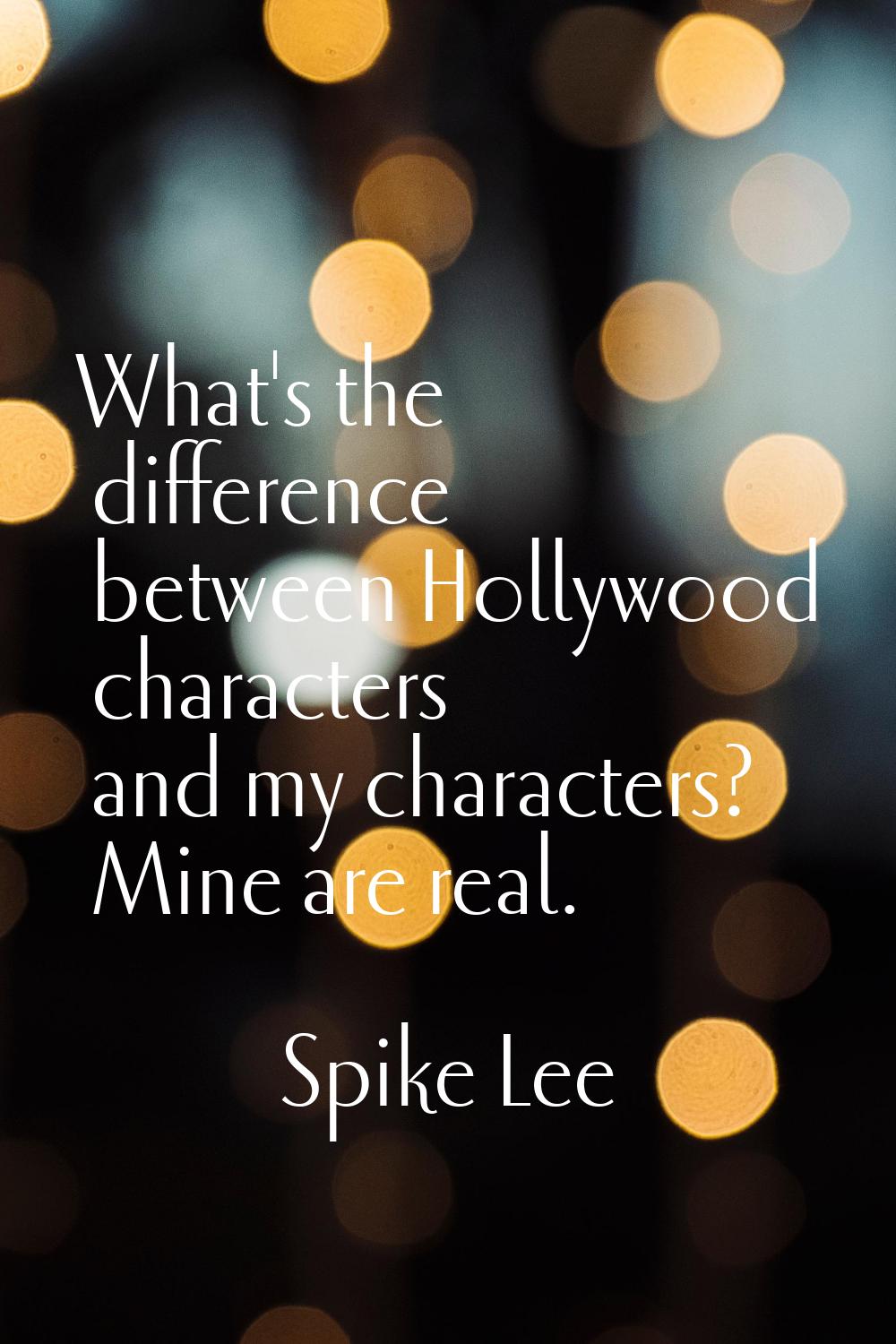 What's the difference between Hollywood characters and my characters? Mine are real.