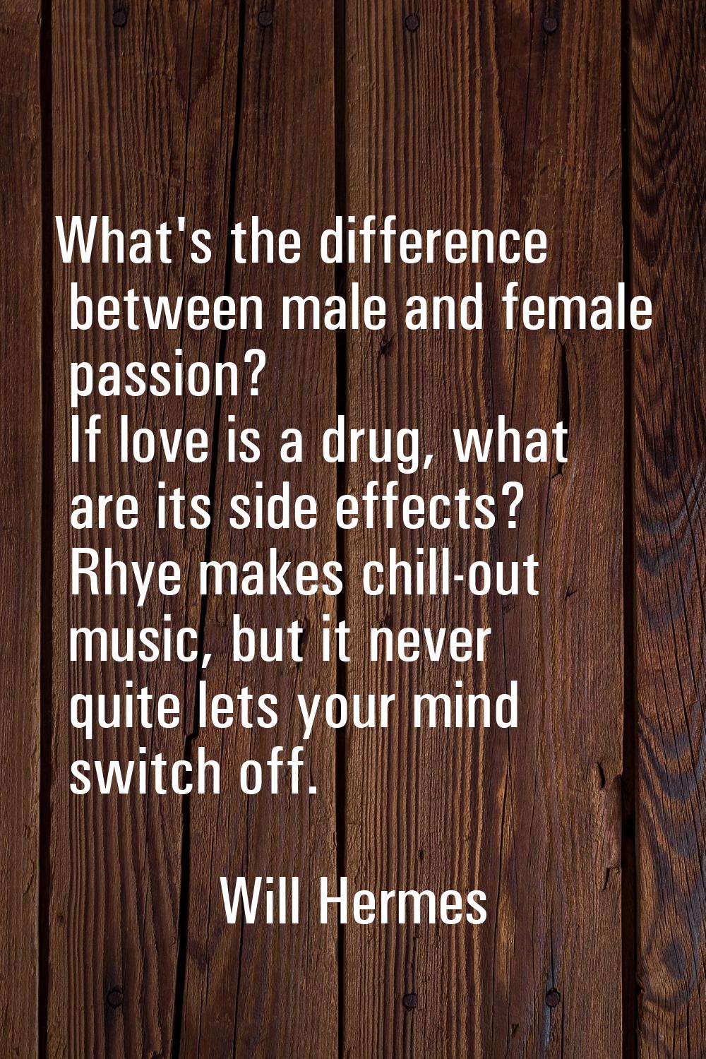 What's the difference between male and female passion? If love is a drug, what are its side effects
