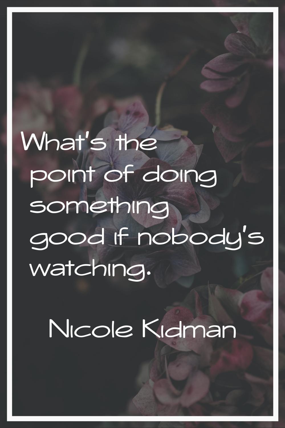 What's the point of doing something good if nobody's watching.