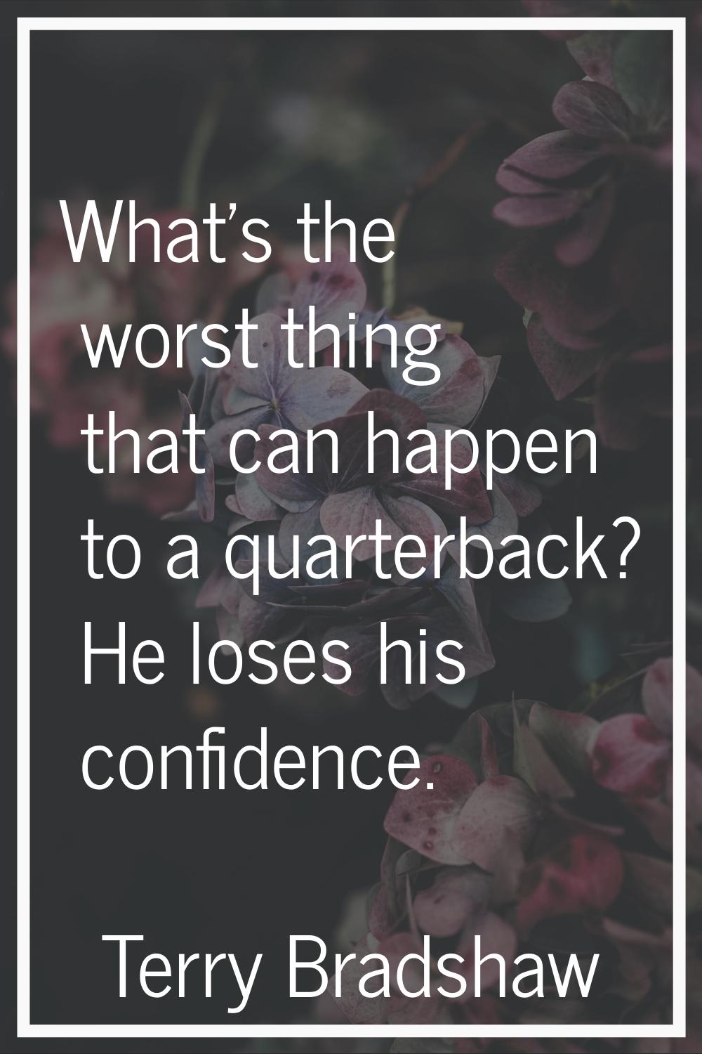 What's the worst thing that can happen to a quarterback? He loses his confidence.