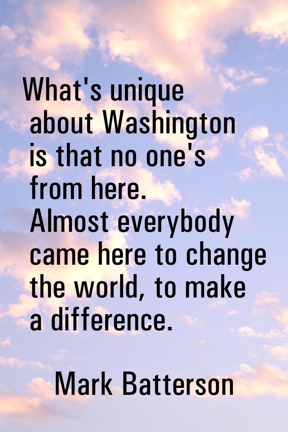 What's unique about Washington is that no one's from here. Almost everybody came here to change the