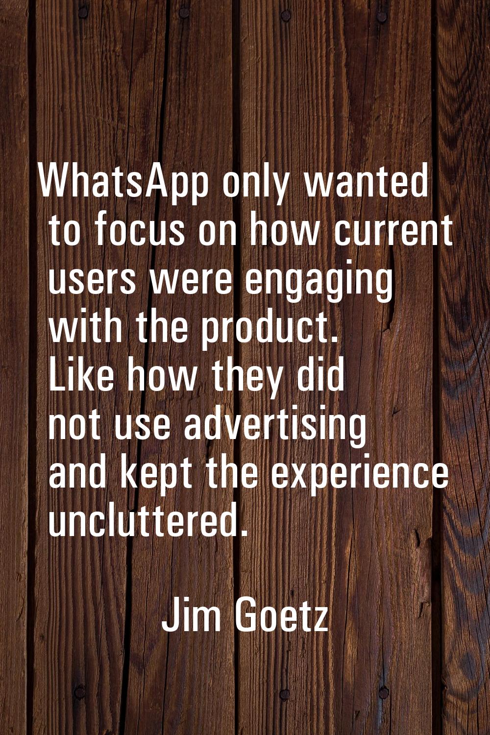 WhatsApp only wanted to focus on how current users were engaging with the product. Like how they di