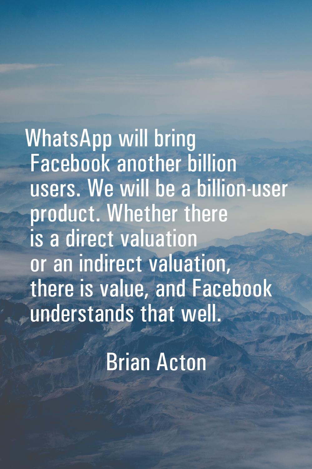 WhatsApp will bring Facebook another billion users. We will be a billion-user product. Whether ther
