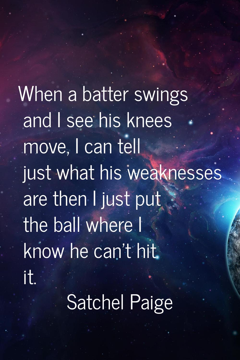 When a batter swings and I see his knees move, I can tell just what his weaknesses are then I just 