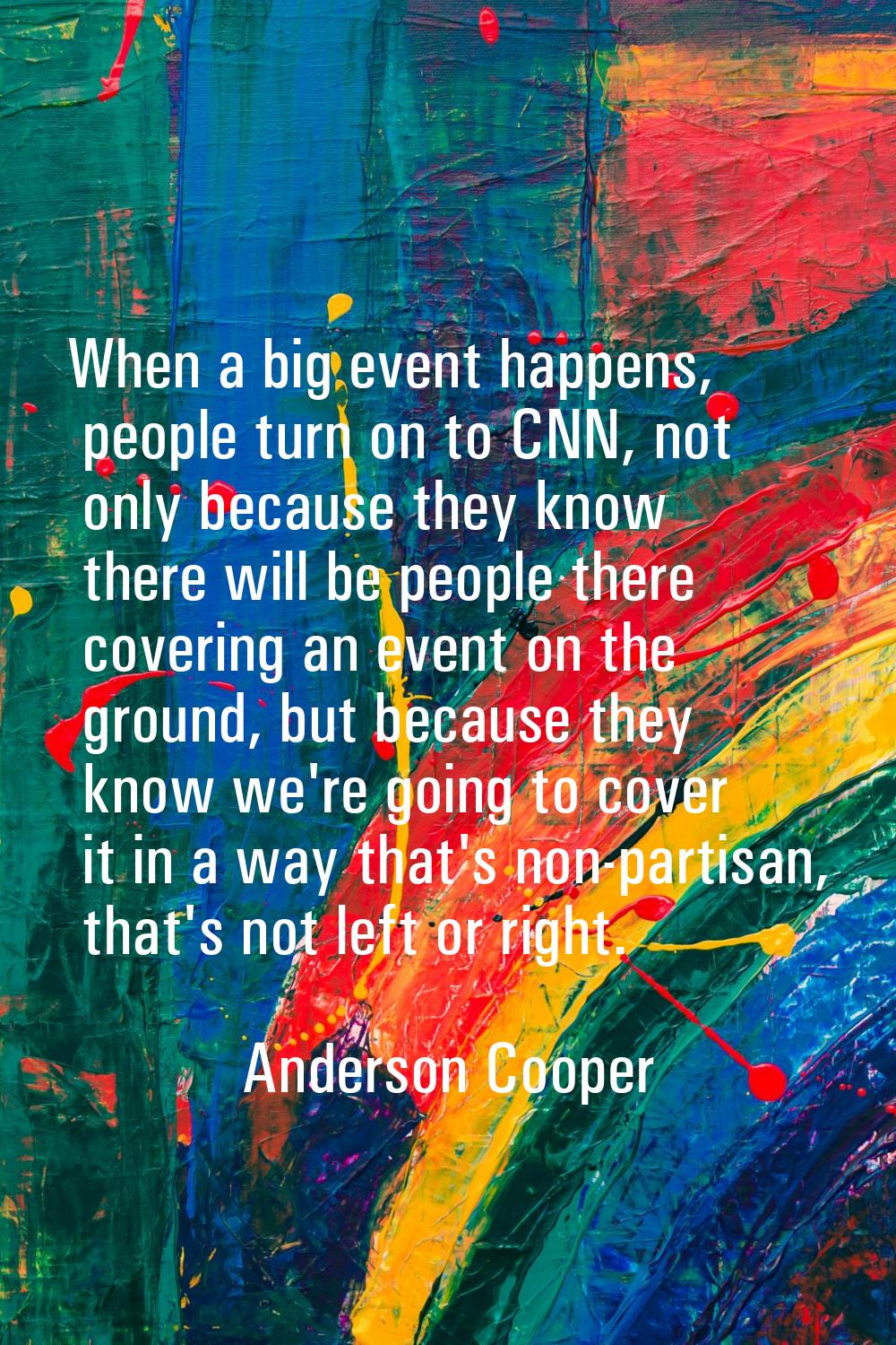 When a big event happens, people turn on to CNN, not only because they know there will be people th