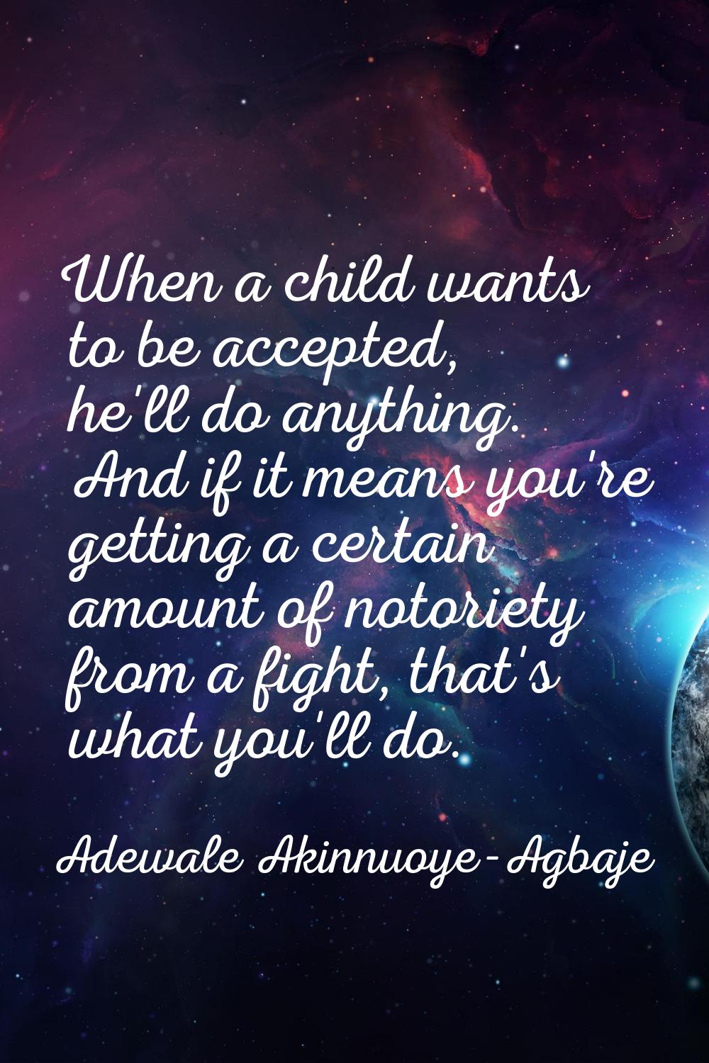When a child wants to be accepted, he'll do anything. And if it means you're getting a certain amou