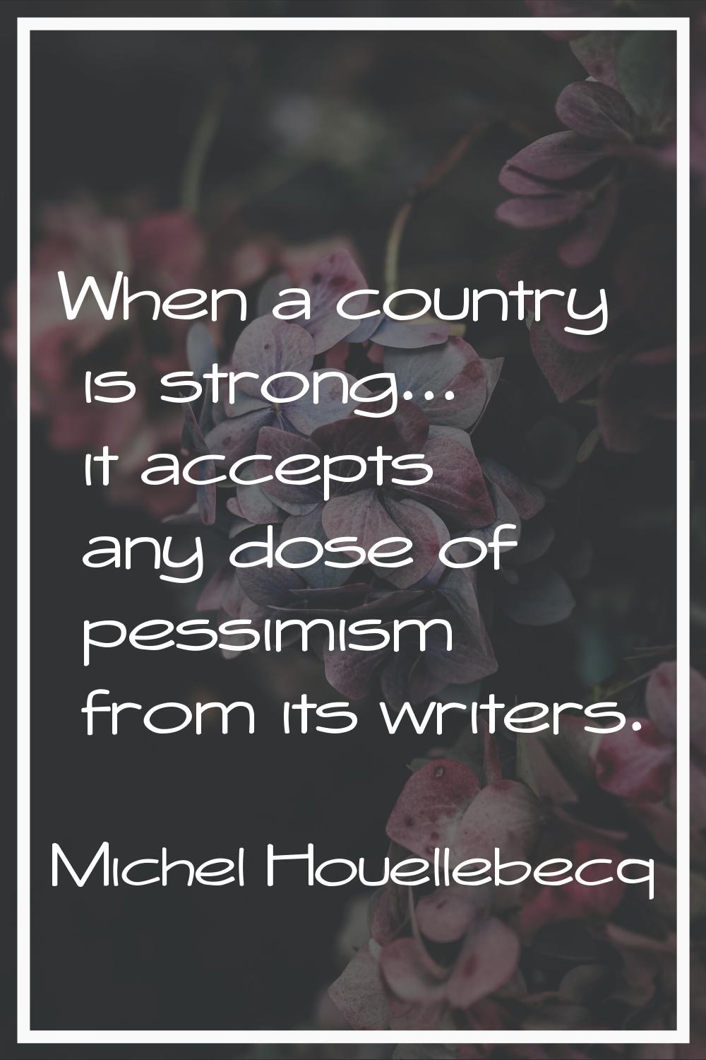 When a country is strong... it accepts any dose of pessimism from its writers.