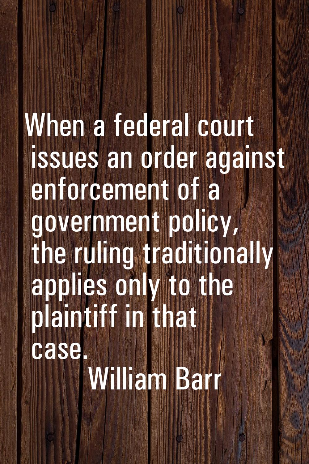 When a federal court issues an order against enforcement of a government policy, the ruling traditi
