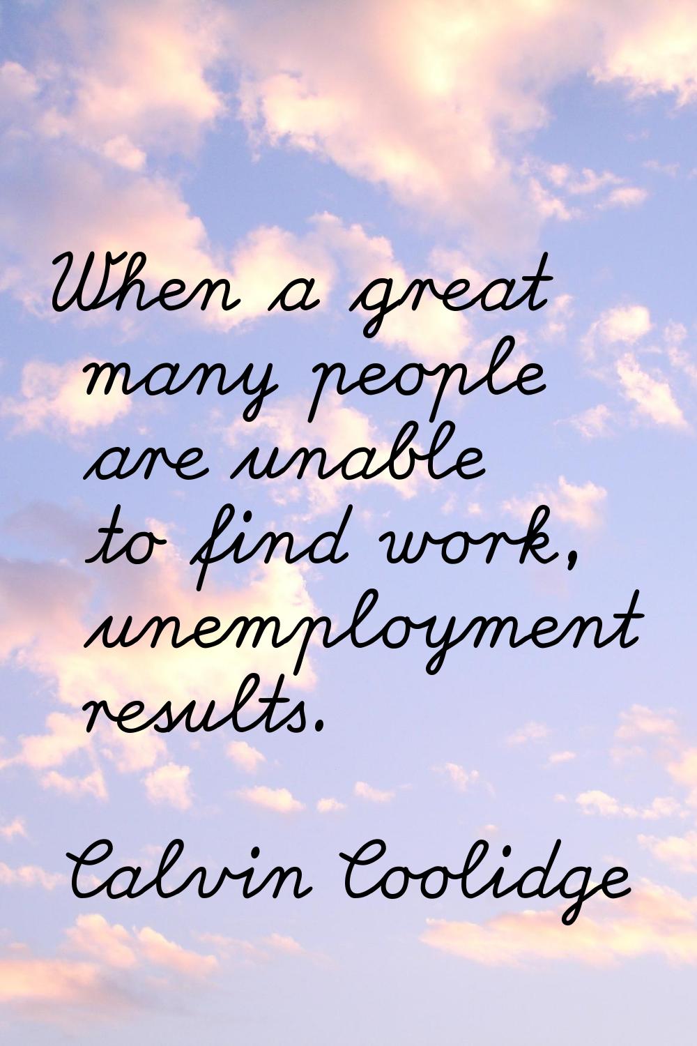 When a great many people are unable to find work, unemployment results.