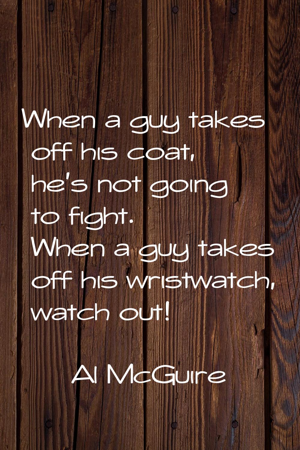 When a guy takes off his coat, he's not going to fight. When a guy takes off his wristwatch, watch 