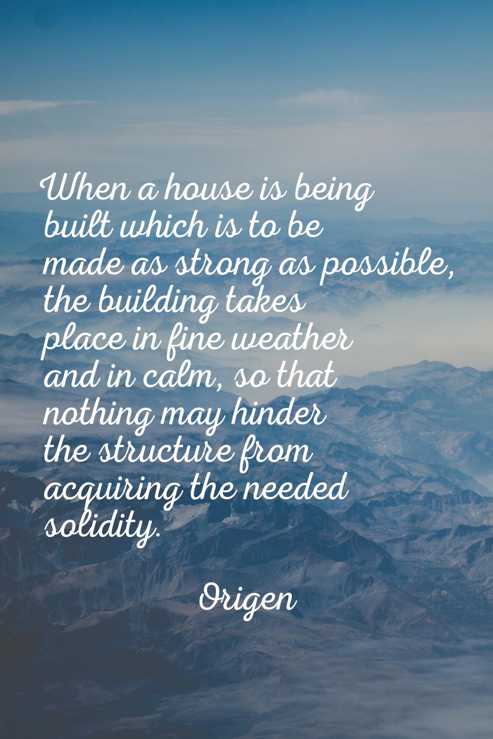 When a house is being built which is to be made as strong as possible, the building takes place in 