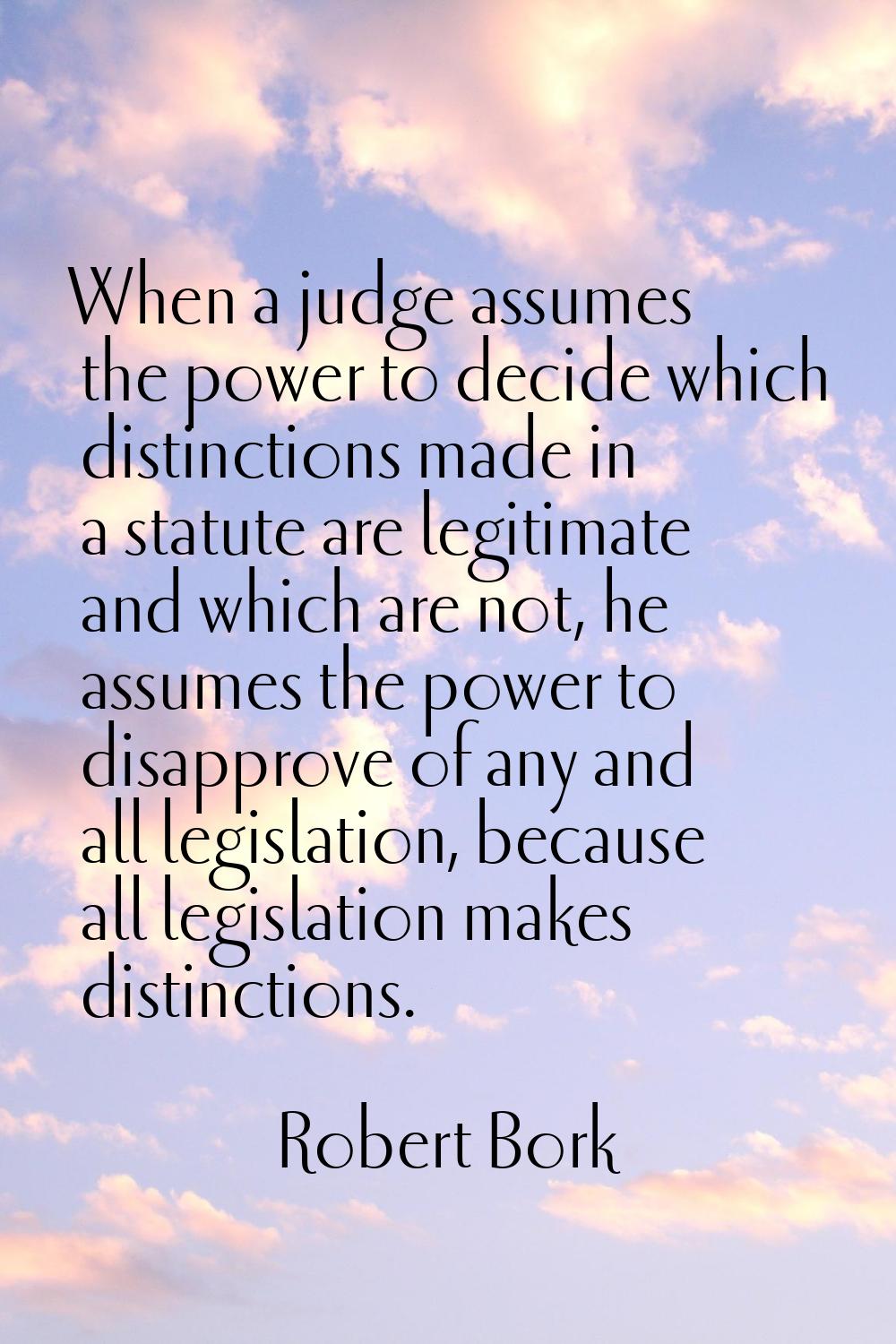 When a judge assumes the power to decide which distinctions made in a statute are legitimate and wh