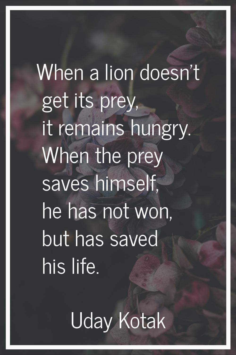 When a lion doesn't get its prey, it remains hungry. When the prey saves himself, he has not won, b