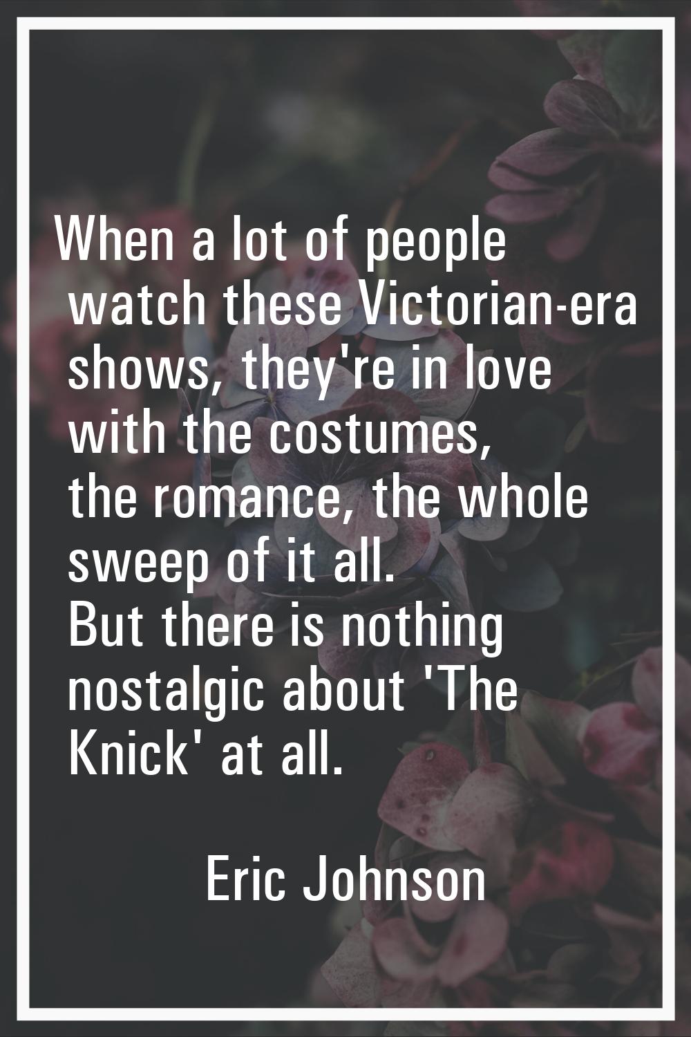 When a lot of people watch these Victorian-era shows, they're in love with the costumes, the romanc