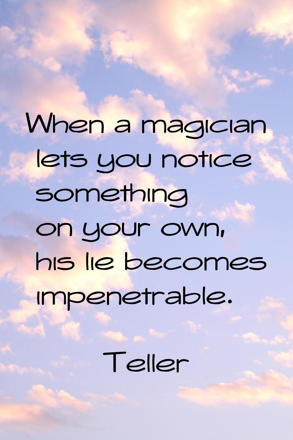 When a magician lets you notice something on your own, his lie becomes impenetrable.