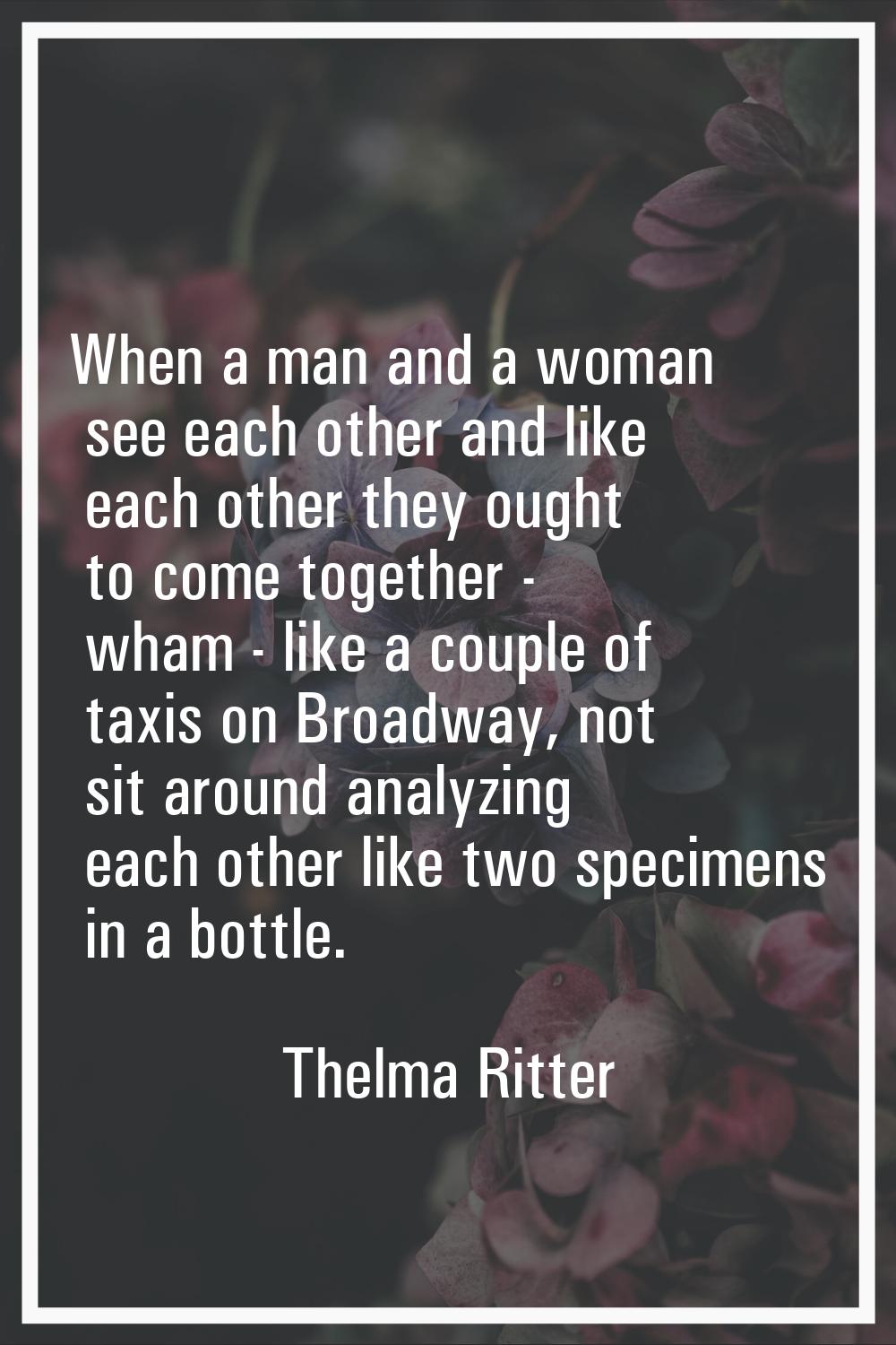 When a man and a woman see each other and like each other they ought to come together - wham - like