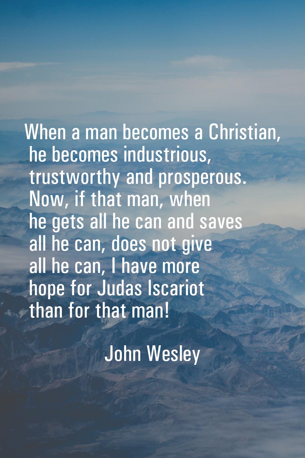 When a man becomes a Christian, he becomes industrious, trustworthy and prosperous. Now, if that ma